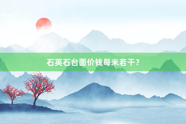 石英石台面价钱每米若干？